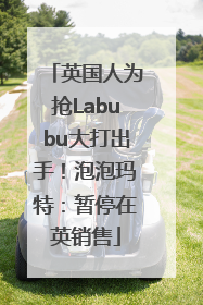 英国人为抢Labubu大打出手！泡泡玛特：暂停在英销售