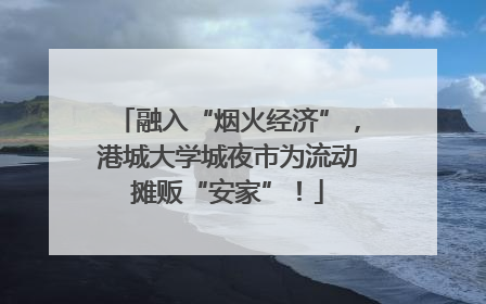 融入“烟火经济”，港城大学城夜市为流动摊贩“安家”！