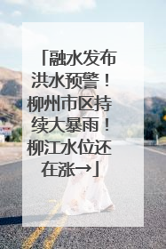 融水发布洪水预警！柳州市区持续大暴雨！柳江水位还在涨→