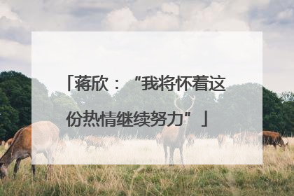 蒋欣：“我将怀着这份热情继续努力”