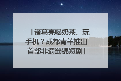 诸葛亮喝奶茶、玩手机？成都青羊推出首部非遗蜀锦短剧