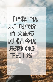 诠释“忧乐”时代价值 文旅短剧《古今忧乐范仲淹》正式上线