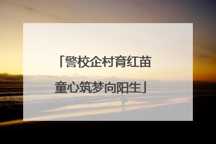 警校企村育红苗 童心筑梦向阳生