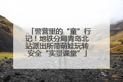 警营里的“童”行记！地铁分局青岛北站派出所带萌娃玩转安全“实景课堂”