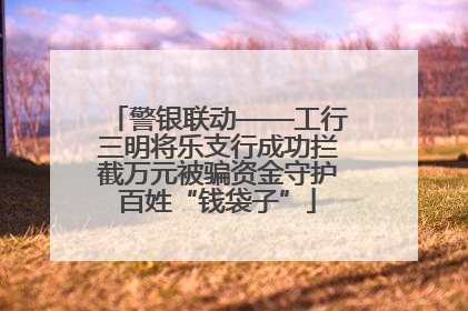 警银联动——工行三明将乐支行成功拦截万元被骗资金守护百姓“钱袋子”