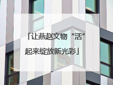 让燕赵文物“活”起来绽放新光彩