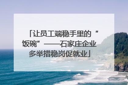 让员工端稳手里的“饭碗”——石家庄企业多举措稳岗促就业