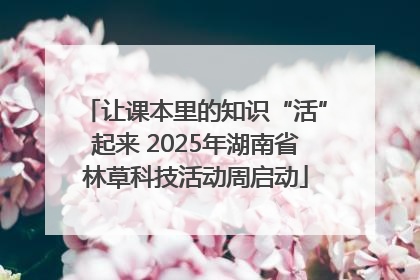 让课本里的知识“活”起来 2025年湖南省林草科技活动周启动