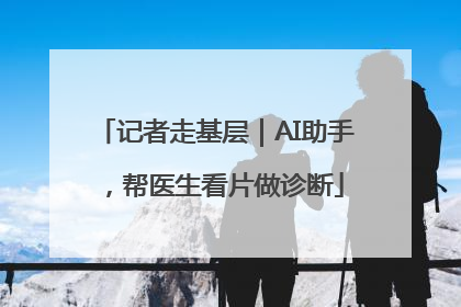 记者走基层｜AI助手，帮医生看片做诊断