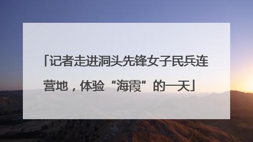 记者走进洞头先锋女子民兵连营地，体验“海霞”的一天