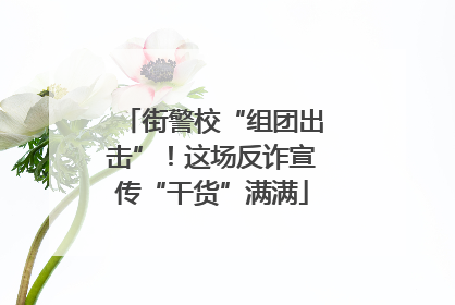 街警校“组团出击”！这场反诈宣传“干货”满满