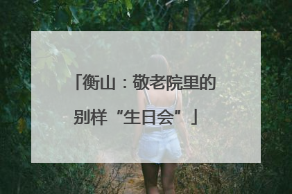 衡山：敬老院里的别样“生日会”