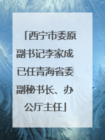 西宁市委原副书记李家成已任青海省委副秘书长、办公厅主任