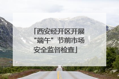 西安经开区开展“端午”节前市场安全监督检查
