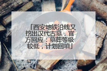 西安地铁沿线又挖出汉代古墓，官方回应：墓葬等级较低，计划回填