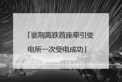 襄荆高铁首座牵引变电所一次受电成功