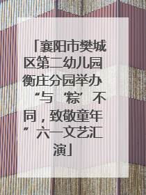 襄阳市樊城区第二幼儿园衡庄分园举办“与‘粽’不同，致敬童年”六一文艺汇演