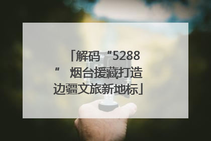 解码“5288” 烟台援藏打造边疆文旅新地标