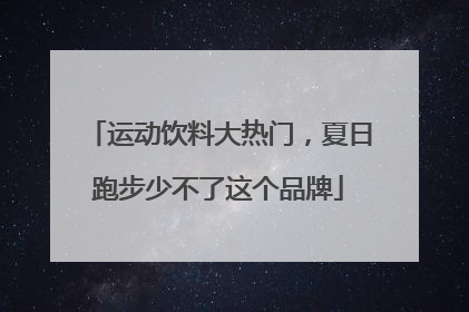 运动饮料大热门，夏日跑步少不了这个品牌