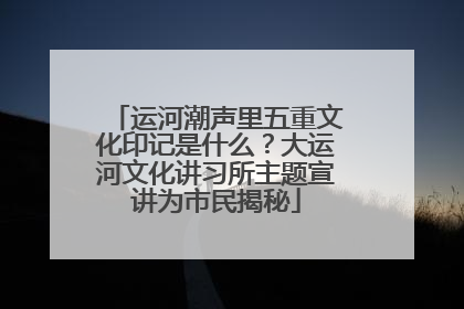 运河潮声里五重文化印记是什么？大运河文化讲习所主题宣讲为市民揭秘
