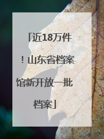近18万件！山东省档案馆新开放一批档案