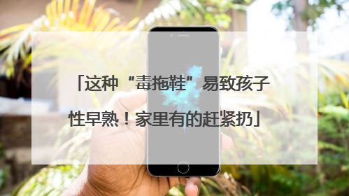 这种“毒拖鞋”易致孩子性早熟！家里有的赶紧扔