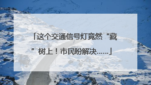 这个交通信号灯竟然“藏”树上！市民盼解决……
