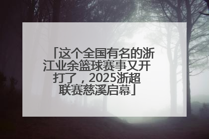 这个全国有名的浙江业余篮球赛事又开打了，2025浙超联赛慈溪启幕