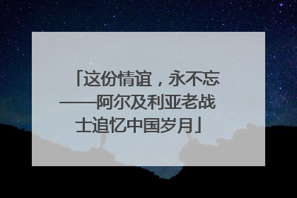 这份情谊，永不忘——阿尔及利亚老战士追忆中国岁月