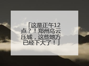 这是正午12点？！郑州乌云压城，这些地方已经下大了！