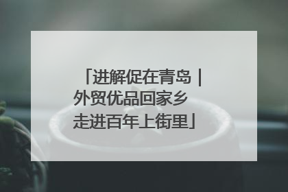 进解促在青岛｜外贸优品回家乡 走进百年上街里