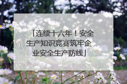 连续十六年！安全生产知识竞赛筑牢企业安全生产防线