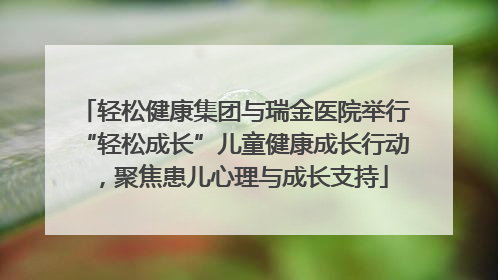 轻松健康集团与瑞金医院举行“轻松成长”儿童健康成长行动，聚焦患儿心理与成长支持