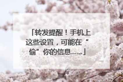 转发提醒！手机上这些设置，可能在“偷”你的信息……