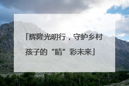 辉隆光明行，守护乡村孩子的“睛”彩未来