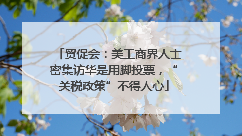 贸促会：美工商界人士密集访华是用脚投票，“关税政策”不得人心