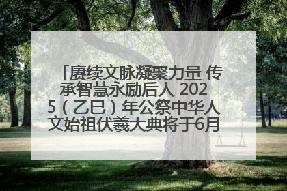 赓续文脉凝聚力量 传承智慧永励后人 2025（乙巳）年公祭中华人文始祖伏羲大典将于6月21日在天水隆重举行