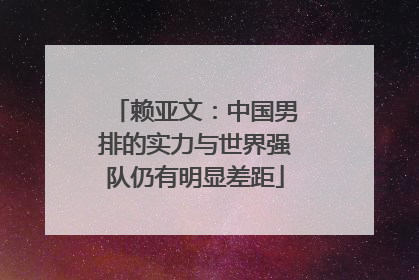 赖亚文：中国男排的实力与世界强队仍有明显差距
