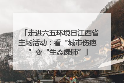 走进六五环境日江西省主场活动：看“城市伤疤”变“生态绿肺”