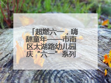 超燃六一，嗨翻童年——市南区太湖路幼儿园庆“六一”系列活动圆满成功