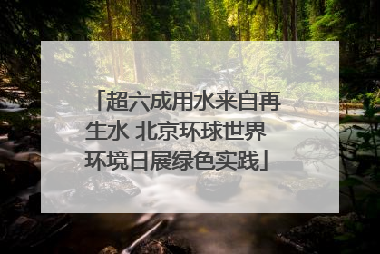 超六成用水来自再生水 北京环球世界环境日展绿色实践