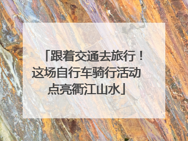 跟着交通去旅行！这场自行车骑行活动点亮衢江山水