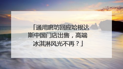 通用磨坊回应哈根达斯中国门店出售，高端冰淇淋风光不再？