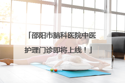 邵阳市脑科医院中医护理门诊即将上线！