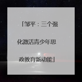 邹平：三个强化激活青少年思政教育新动能