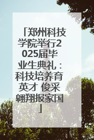 郑州科技学院举行2025届毕业生典礼：科技培养育英才 俊采翱翔报家国