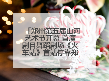 郑州第五届山河艺术节开幕 首演剧目舞蹈剧场《火车站》首站停靠郑州大剧院