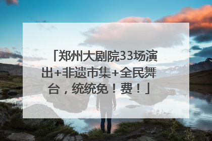 郑州大剧院33场演出+非遗市集+全民舞台，统统免！费！