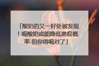酸奶的又一好处被发现！喝酸奶或能降低患癌概率 但你得喝对了
