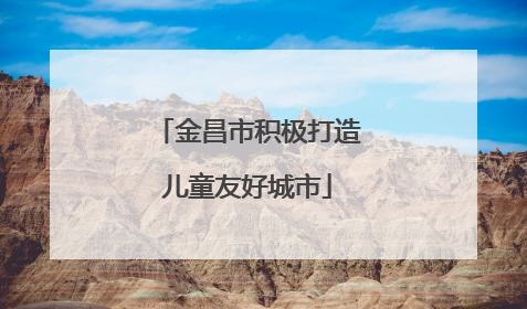 金昌市积极打造儿童友好城市